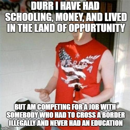 Redneck Randal Meme | DURR I HAVE HAD SCHOOLING, MONEY, AND LIVED IN THE LAND OF OPPURTUNITY BUT AM COMPETING FOR A JOB WITH SOMEBODY WHO HAD TO CROSS A BORDER IL | image tagged in memes,redneck randal | made w/ Imgflip meme maker