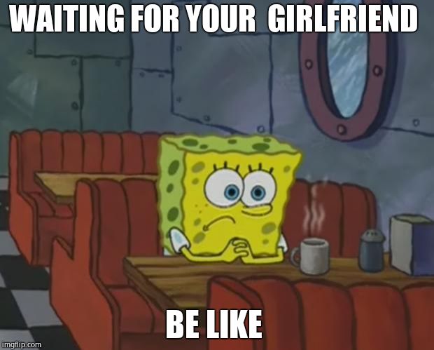 Spongebob Waiting | WAITING FOR YOUR  GIRLFRIEND; BE LIKE | image tagged in spongebob waiting | made w/ Imgflip meme maker