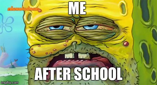 Tired SpongeBob  | ME; AFTER SCHOOL | image tagged in tired spongebob | made w/ Imgflip meme maker