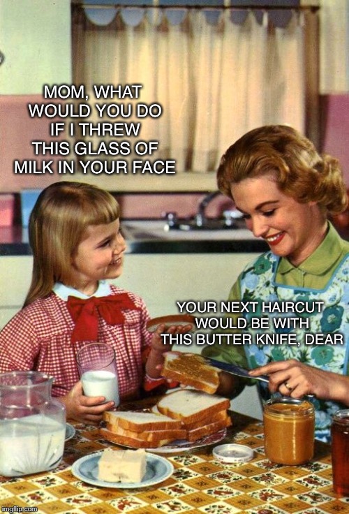 Oh Mom...You’re So Sensitive! | MOM, WHAT WOULD YOU DO IF I THREW THIS GLASS OF MILK IN YOUR FACE; YOUR NEXT HAIRCUT WOULD BE WITH THIS BUTTER KNIFE, DEAR | image tagged in vintage mom and daughter | made w/ Imgflip meme maker