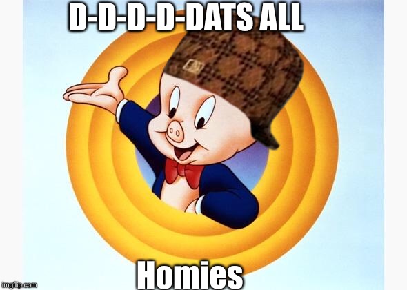 Porky Pig | D-D-D-D-DATS ALL Homies | image tagged in porky pig,scumbag | made w/ Imgflip meme maker