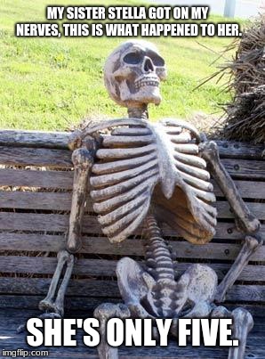 Waiting Skeleton | MY SISTER STELLA GOT ON MY NERVES, THIS IS WHAT HAPPENED TO HER. SHE'S ONLY FIVE. | image tagged in memes,waiting skeleton | made w/ Imgflip meme maker