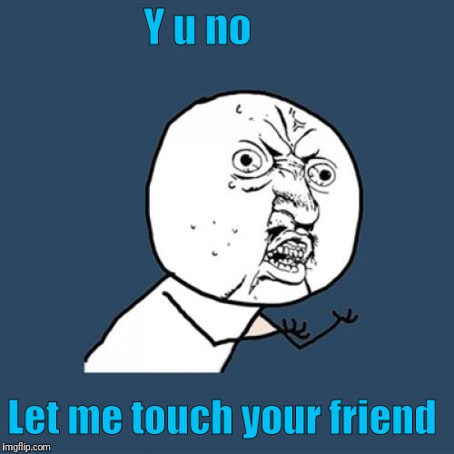 Y U No Meme | Y u no Let me touch your friend | image tagged in memes,y u no | made w/ Imgflip meme maker