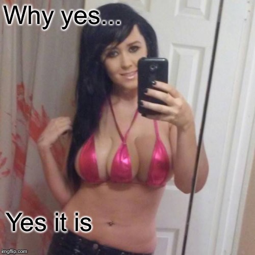 girl with three boobs | Why yes... Yes it is | image tagged in girl with three boobs | made w/ Imgflip meme maker