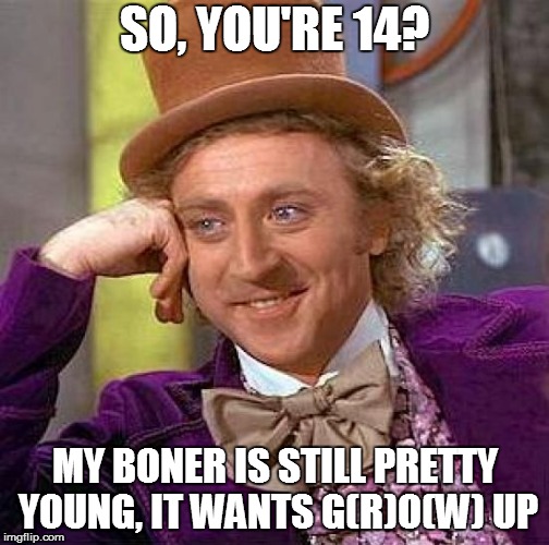 Creepy Condescending Wonka Meme | SO, YOU'RE 14? MY BONER IS STILL PRETTY YOUNG, IT WANTS G(R)O(W) UP | image tagged in memes,creepy condescending wonka | made w/ Imgflip meme maker
