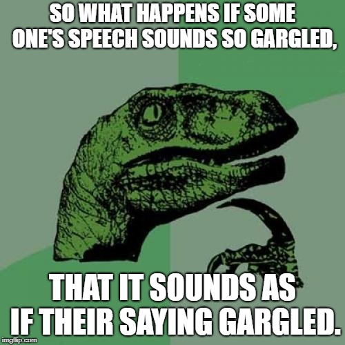 Philosoraptor | SO WHAT HAPPENS IF SOME ONE'S SPEECH SOUNDS SO GARGLED, THAT IT SOUNDS AS IF THEIR SAYING GARGLED. | image tagged in memes,philosoraptor | made w/ Imgflip meme maker