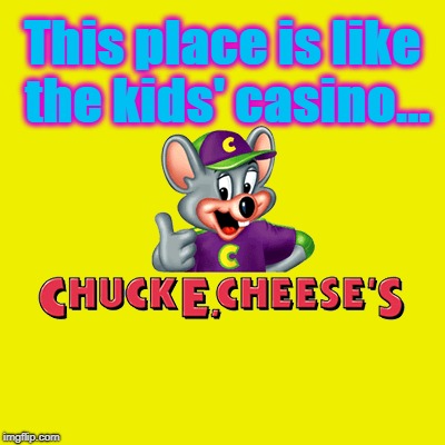 Kids' casino | This place is like the kids' casino... | image tagged in chuck e cheese | made w/ Imgflip meme maker