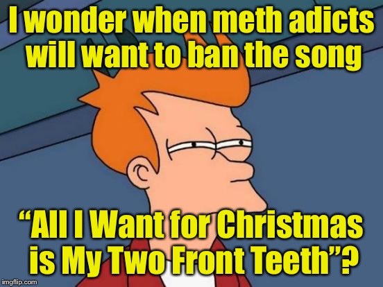 Drug war on Christmas | I wonder when meth adicts will want to ban the song; “All I Want for Christmas is My Two Front Teeth”? | image tagged in memes,futurama fry,meth,christmas carol,war on christmas | made w/ Imgflip meme maker