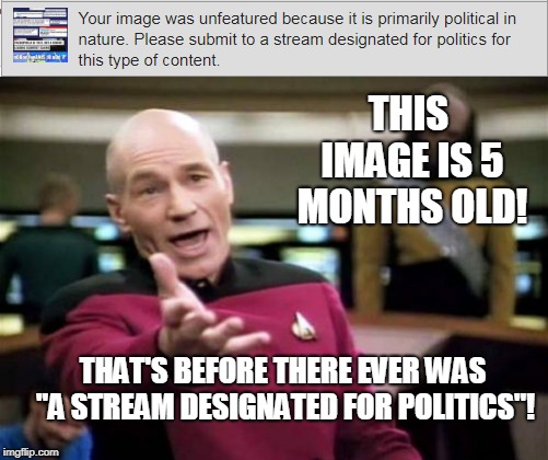 How far back are they going to go? This will happen to a lot of my featured memes if imgflip keeps this up.  | THIS IMAGE IS 5 MONTHS OLD! THAT'S BEFORE THERE EVER WAS "A STREAM DESIGNATED FOR POLITICS"! | image tagged in memes,picard wtf,unfeatured,submitted,political meme | made w/ Imgflip meme maker