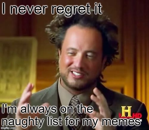 Ancient Aliens Meme | I never regret it I'm always on the naughty list for my memes | image tagged in memes,ancient aliens | made w/ Imgflip meme maker