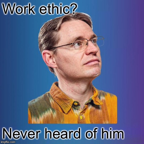 Naive leftist | Work ethic? Never heard of him | image tagged in naive leftist | made w/ Imgflip meme maker