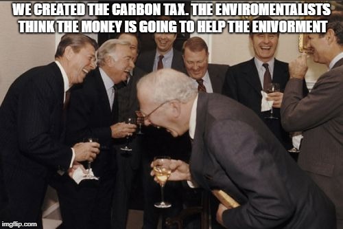 Laughing Men In Suits Meme | WE CREATED THE CARBON TAX. THE ENVIROMENTALISTS THINK THE MONEY IS GOING TO HELP THE ENIVORMENT | image tagged in memes,laughing men in suits | made w/ Imgflip meme maker