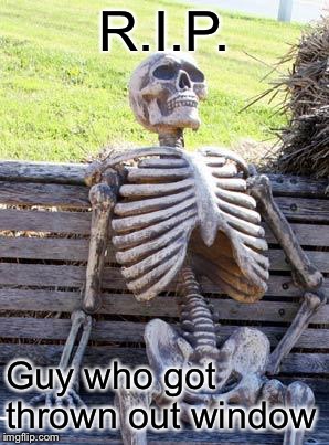 R.I.P. Guy who got thrown out window | image tagged in memes,waiting skeleton | made w/ Imgflip meme maker