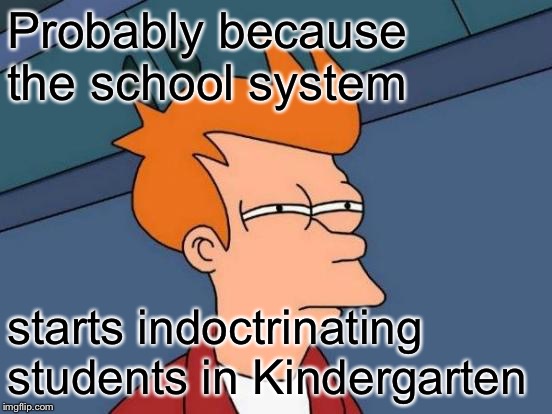 Futurama Fry Meme | Probably because the school system starts indoctrinating students in Kindergarten | image tagged in memes,futurama fry | made w/ Imgflip meme maker