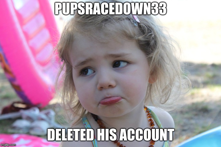 I love Pupsracedown33 and he will be missed | PUPSRACEDOWN33; DELETED HIS ACCOUNT | image tagged in saddest little girl,pupsracedown33,deleted accounts | made w/ Imgflip meme maker