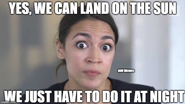 Crazy Alexandria Ocasio-Cortez | YES, WE CAN LAND ON THE SUN; AdV Memes; WE JUST HAVE TO DO IT AT NIGHT | image tagged in alexandria ocasio-cortez,crazy alexandria ocasio-cortez | made w/ Imgflip meme maker