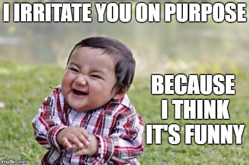 Evil Toddler | I IRRITATE YOU ON PURPOSE; BECAUSE I THINK IT'S FUNNY | image tagged in memes,evil toddler | made w/ Imgflip meme maker