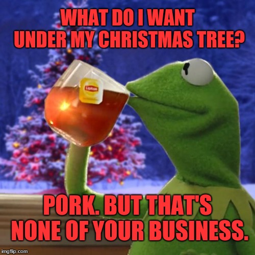 On the first day of Christmas, my true love gave to me... | WHAT DO I WANT UNDER MY CHRISTMAS TREE? PORK. BUT THAT'S NONE OF YOUR BUSINESS. | image tagged in kermit christmas tea,memes,but that's none of my business,miss piggy,getting laid,christmas tree | made w/ Imgflip meme maker