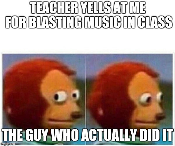 Monkey Puppet Meme | TEACHER YELLS AT ME FOR BLASTING MUSIC IN CLASS; THE GUY WHO ACTUALLY DID IT | image tagged in monkey puppet | made w/ Imgflip meme maker