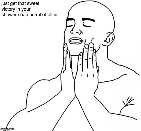 feels so good | just get that sweet victory in your shower soap nd rub it all in | image tagged in feels so good | made w/ Imgflip meme maker