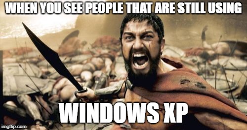 Sparta Leonidas Meme | WHEN YOU SEE PEOPLE THAT ARE STILL USING; WINDOWS XP | image tagged in memes,sparta leonidas | made w/ Imgflip meme maker