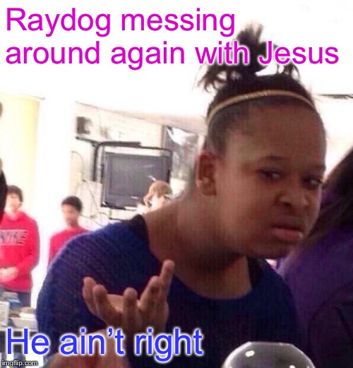 Black Girl Wat Meme | Raydog messing around again with Jesus He ain’t right | image tagged in memes,black girl wat | made w/ Imgflip meme maker