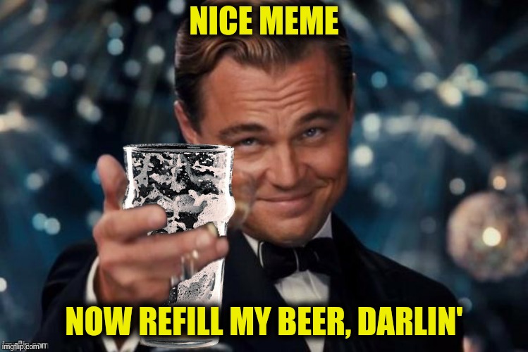 NICE MEME NOW REFILL MY BEER, DARLIN' | made w/ Imgflip meme maker