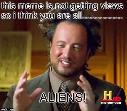 Ancient Aliens Meme | this meme is not getting views so i think you are all................ ALIENS! | image tagged in memes,ancient aliens | made w/ Imgflip meme maker