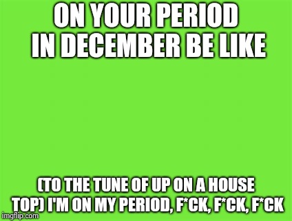 Having a period in December | ON YOUR PERIOD IN DECEMBER BE LIKE; (TO THE TUNE OF UP ON A HOUSE TOP) I'M ON MY PERIOD, F*CK, F*CK, F*CK | image tagged in christmas | made w/ Imgflip meme maker
