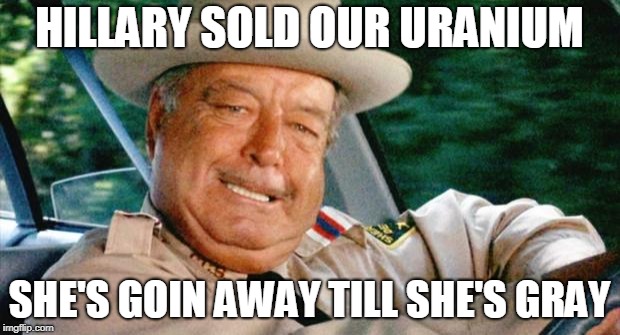 Smokey and the Bandit 1 | HILLARY SOLD OUR URANIUM; SHE'S GOIN AWAY TILL SHE'S GRAY | image tagged in smokey and the bandit 1 | made w/ Imgflip meme maker