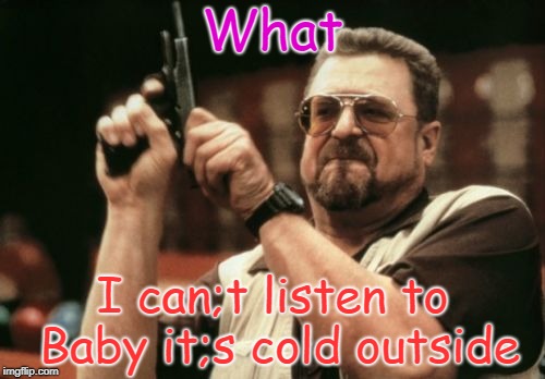 Am I The Only One Around Here | What; I can;t listen to Baby it;s cold outside | image tagged in memes,am i the only one around here | made w/ Imgflip meme maker