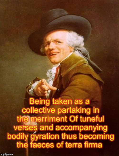 Joseph Ducreux Meme | Being taken as a collective partaking in the merriment Of tuneful verses and accompanying bodily gyration thus becoming the faeces of terra  | image tagged in memes,joseph ducreux | made w/ Imgflip meme maker