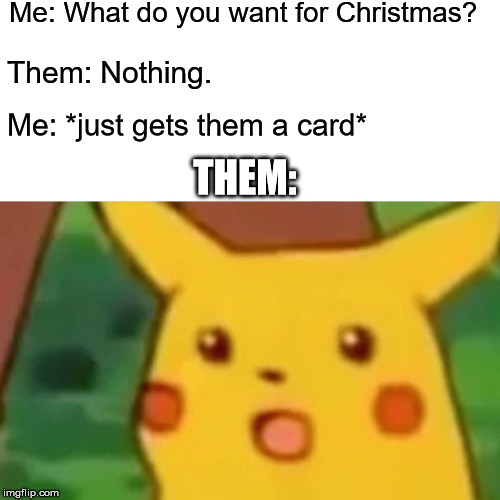Christmas shopping. | Me: What do you want for Christmas? Them: Nothing. Me: *just gets them a card*; THEM: | image tagged in memes,surprised pikachu | made w/ Imgflip meme maker