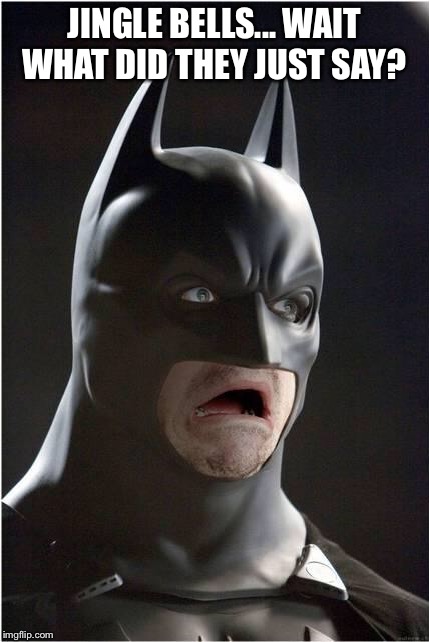 Batman Scared | JINGLE BELLS... WAIT WHAT DID THEY JUST SAY? | image tagged in batman scared | made w/ Imgflip meme maker