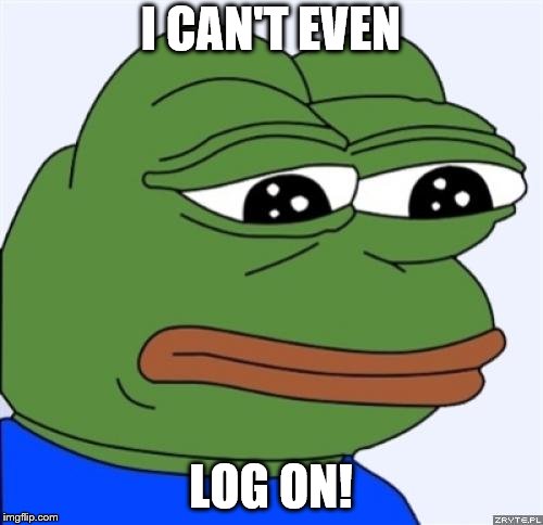 sad frog | I CAN'T EVEN LOG ON! | image tagged in sad frog | made w/ Imgflip meme maker