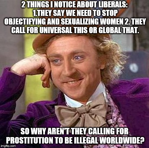 Hypocritical isn't it? | 2 THINGS I NOTICE ABOUT LIBERALS: 1.THEY SAY WE NEED TO STOP OBJECTIFYING AND SEXUALIZING WOMEN 2. THEY CALL FOR UNIVERSAL THIS OR GLOBAL THAT. SO WHY AREN'T THEY CALLING FOR PROSTITUTION TO BE ILLEGAL WORLDWIDE? | image tagged in memes,creepy condescending wonka,stupid liberals,prostitution | made w/ Imgflip meme maker