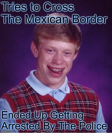 Bad Luck Brian | Tries to Cross The Mexican Border; Ended Up Getting Arrested By The Police | image tagged in memes,bad luck brian,mexican border,police,border wall | made w/ Imgflip meme maker