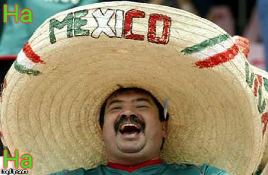 Happy Mexican | Ha Ha | image tagged in happy mexican | made w/ Imgflip meme maker