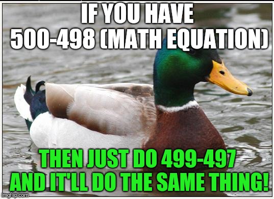 Its true! | IF YOU HAVE 500-498 (MATH EQUATION); THEN JUST DO 499-497 AND IT'LL DO THE SAME THING! | image tagged in memes,actual advice mallard | made w/ Imgflip meme maker