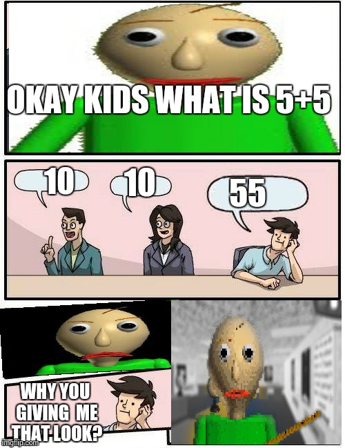 Baldi | OKAY KIDS WHAT IS 5+5; 10; 55; 10; WHY YOU GIVING  ME THAT LOOK? | image tagged in baldis meeting suggestion,baldi,baldi's basics,boardroom meeting suggestion,math,homework | made w/ Imgflip meme maker