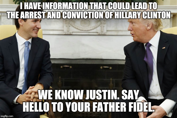 Trudeau Trump | I HAVE INFORMATION THAT COULD LEAD TO THE ARREST AND CONVICTION OF HILLARY CLINTON; WE KNOW JUSTIN. SAY HELLO TO YOUR FATHER FIDEL. | image tagged in trudeau trump | made w/ Imgflip meme maker