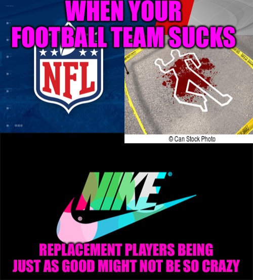 Replace The Players  | WHEN YOUR FOOTBALL TEAM SUCKS; REPLACEMENT PLAYERS BEING JUST AS GOOD MIGHT NOT BE SO CRAZY | image tagged in one knee,nfl football,football,nike,protest,cucks | made w/ Imgflip meme maker
