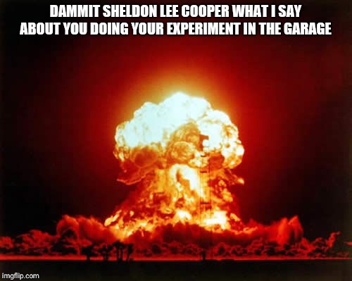 Nuclear Explosion | DAMMIT SHELDON LEE COOPER WHAT I SAY ABOUT YOU DOING YOUR EXPERIMENT IN THE GARAGE | image tagged in memes,nuclear explosion | made w/ Imgflip meme maker