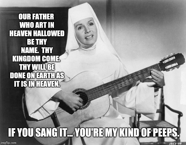 Our Father Lyrics | OUR FATHER WHO ART IN HEAVEN
HALLOWED BE THY NAME.  THY KINGDOM COME.  THY WILL BE DONE
ON EARTH AS IT IS IN HEAVEN. IF YOU SANG IT... YOU'RE MY KIND OF PEEPS. | image tagged in singing nun,i am your father,heaven,70's,pop music,memes | made w/ Imgflip meme maker