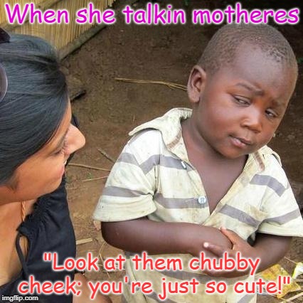 Third World Skeptical Kid Meme | When she talkin motheres; "Look at them chubby cheek; you're just so cute!" | image tagged in memes,third world skeptical kid | made w/ Imgflip meme maker