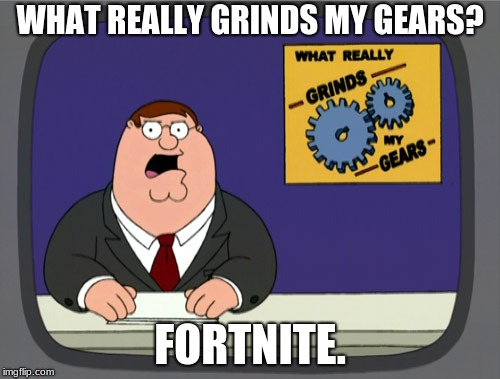 fortnite | WHAT REALLY GRINDS MY GEARS? FORTNITE. | image tagged in memes,peter griffin news,fortnite,you know what really grinds my gears | made w/ Imgflip meme maker
