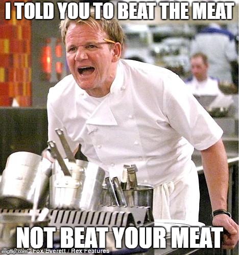 Chef Gordon Ramsay Meme | I TOLD YOU TO BEAT THE MEAT; NOT BEAT YOUR MEAT | image tagged in memes,chef gordon ramsay | made w/ Imgflip meme maker