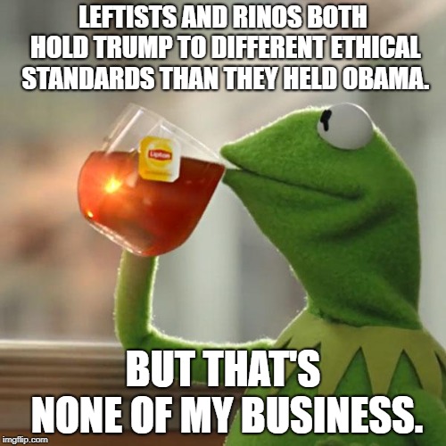 But That's None Of My Business | LEFTISTS AND RINOS BOTH HOLD TRUMP TO DIFFERENT ETHICAL STANDARDS THAN THEY HELD OBAMA. BUT THAT'S NONE OF MY BUSINESS. | image tagged in memes,but thats none of my business,kermit the frog | made w/ Imgflip meme maker