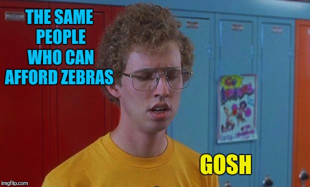 Napoleon Dynamite Skills | THE SAME PEOPLE WHO CAN AFFORD ZEBRAS GOSH | image tagged in napoleon dynamite skills | made w/ Imgflip meme maker