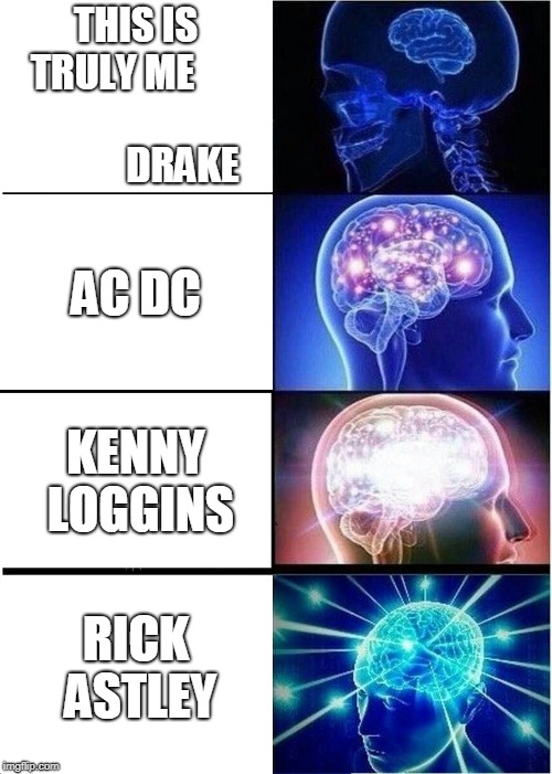 Expanding Brain Meme | THIS IS TRULY ME                                DRAKE; AC DC; KENNY LOGGINS; RICK ASTLEY | image tagged in memes,expanding brain | made w/ Imgflip meme maker